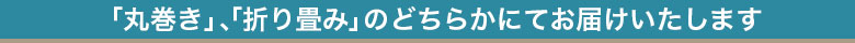 丸巻きか折り畳みのどちらかでお届けいたします